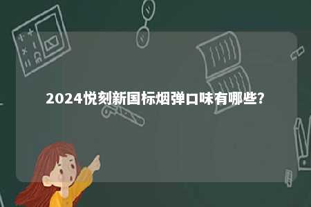 2024悦刻新国标烟弹口味有哪些
	？ 